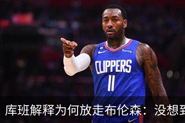库班解释为何放走布伦森：没想到他能打出现在的表现